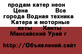 продам катер неон  › Цена ­ 550 000 - Все города Водная техника » Катера и моторные яхты   . Ханты-Мансийский,Урай г.